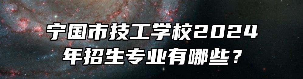 宁国市技工学校2024年招生专业有哪些？