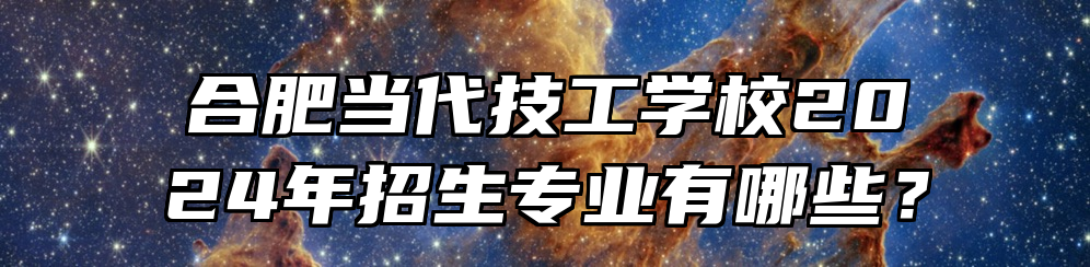 合肥当代技工学校2024年招生专业有哪些？