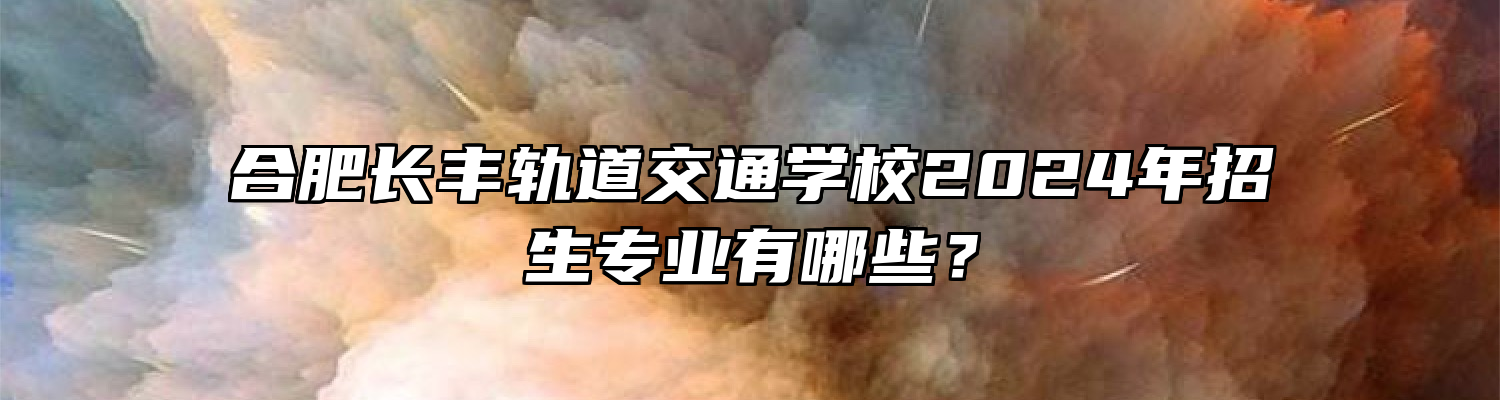 合肥长丰轨道交通学校2024年招生专业有哪些？