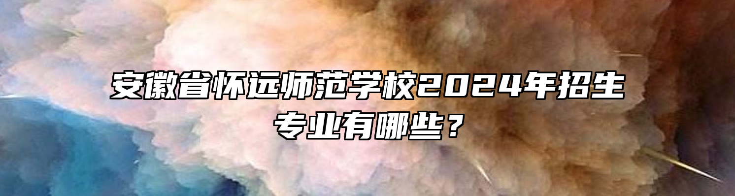 安徽省怀远师范学校2024年招生专业有哪些？