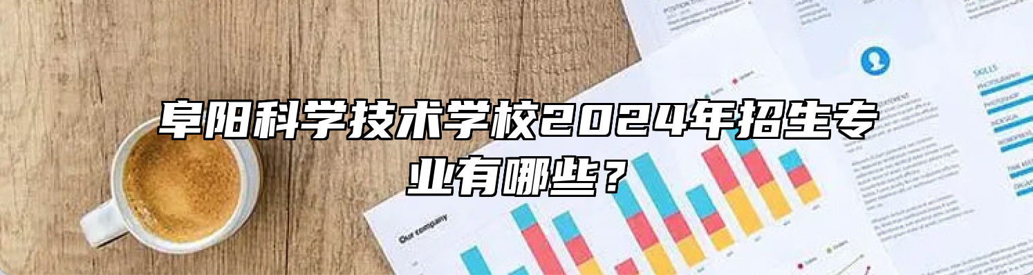 阜阳科学技术学校2024年招生专业有哪些？
