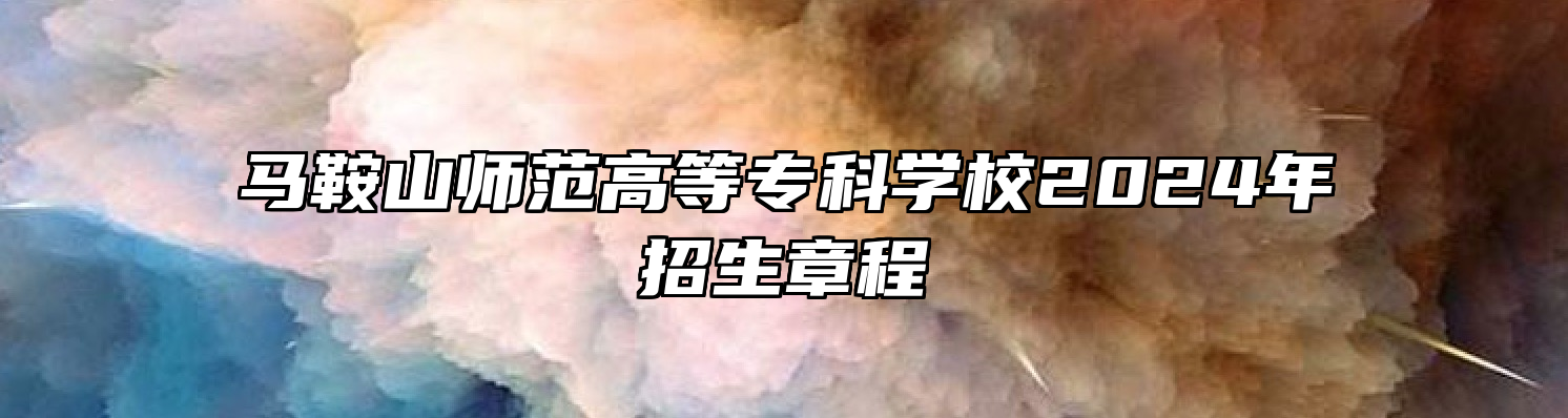 马鞍山师范高等专科学校2024年招生章程