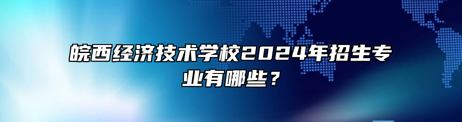 皖西经济技术学校2024年招生专业有哪些？