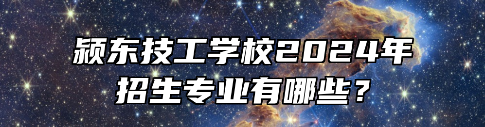 颍东技工学校2024年招生专业有哪些？