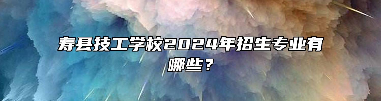 寿县技工学校2024年招生专业有哪些？