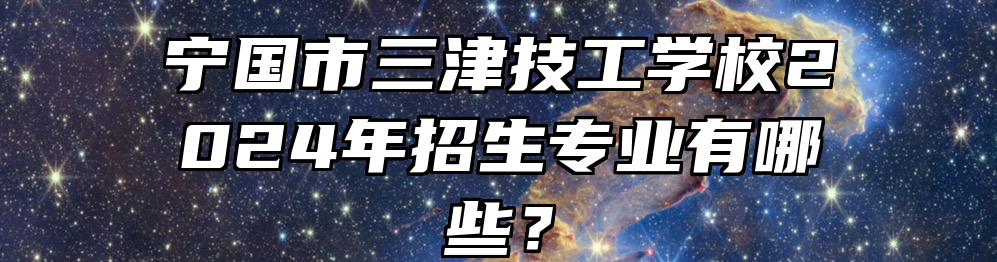 宁国市三津技工学校2024年招生专业有哪些？