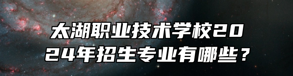 太湖职业技术学校2024年招生专业有哪些？