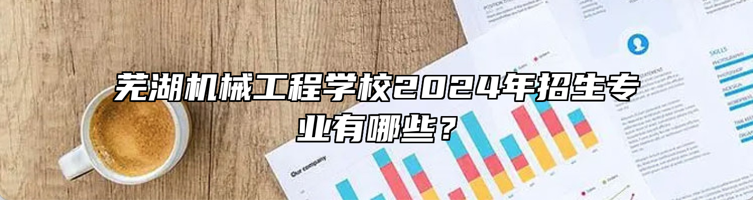 芜湖机械工程学校2024年招生专业有哪些？