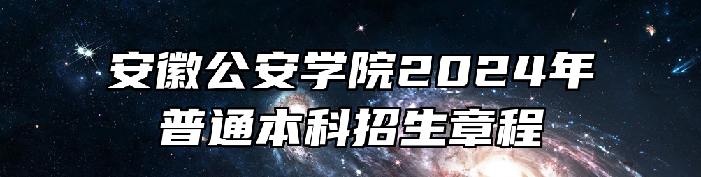 安徽公安学院2024年普通本科招生章程