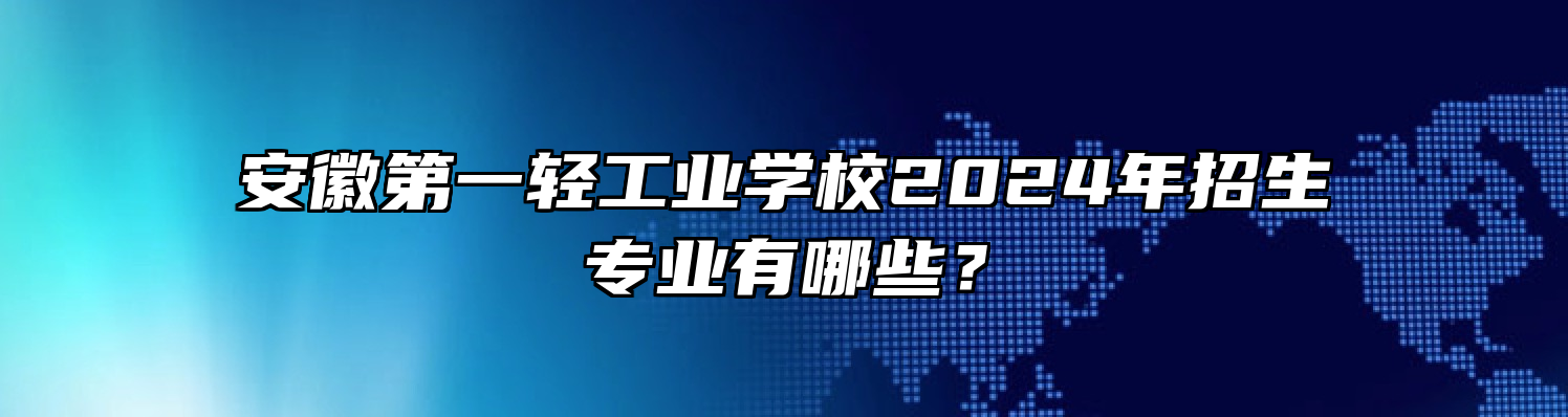 安徽第一轻工业学校2024年招生专业有哪些？