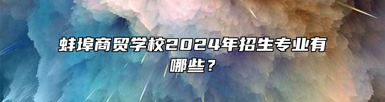 蚌埠商贸学校2024年招生专业有哪些？