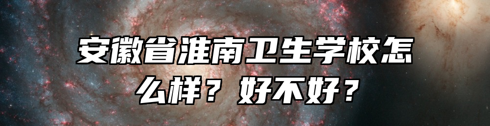 安徽省淮南卫生学校怎么样？好不好？
