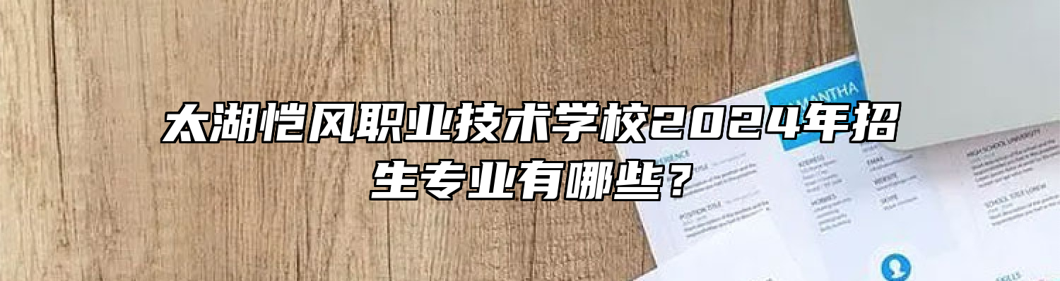 太湖恺风职业技术学校2024年招生专业有哪些？