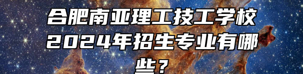 合肥南亚理工技工学校2024年招生专业有哪些？