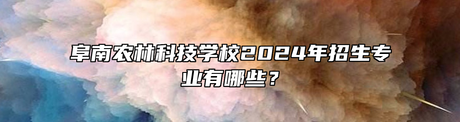 阜南农林科技学校2024年招生专业有哪些？