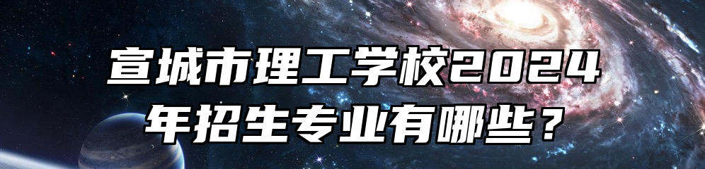 宣城市理工学校2024年招生专业有哪些？