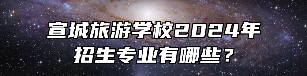 宣城旅游学校2024年招生专业有哪些？