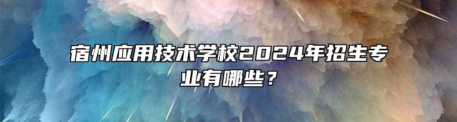 宿州应用技术学校2024年招生专业有哪些？