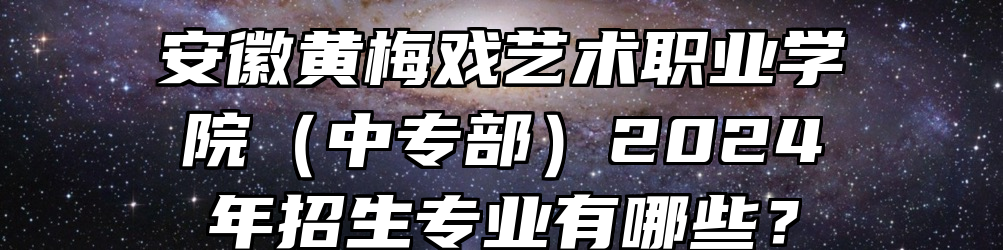 安徽黄梅戏艺术职业学院（中专部）2024年招生专业有哪些？