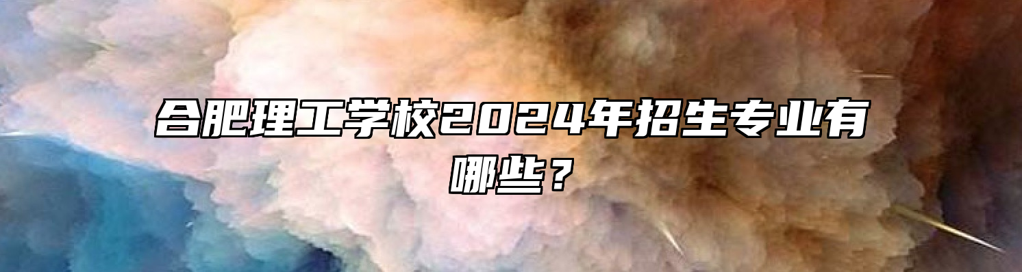 合肥理工学校2024年招生专业有哪些？