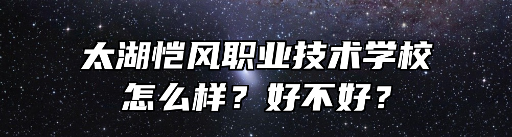 太湖恺风职业技术学校怎么样？好不好？