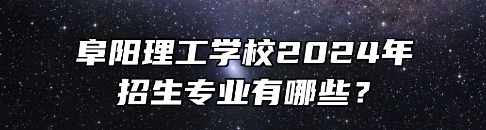 阜阳理工学校2024年招生专业有哪些？