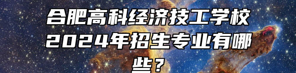 合肥高科经济技工学校2024年招生专业有哪些？
