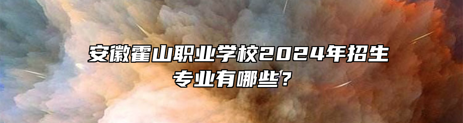  安徽霍山职业学校2024年招生专业有哪些？