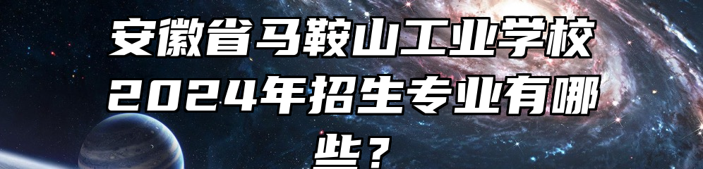 安徽省马鞍山工业学校2024年招生专业有哪些？