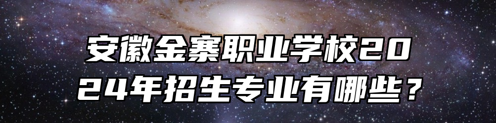 安徽金寨职业学校2024年招生专业有哪些？