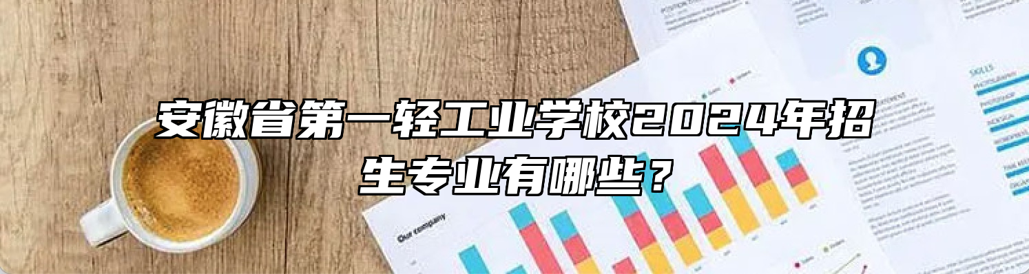 安徽省第一轻工业学校2024年招生专业有哪些？
