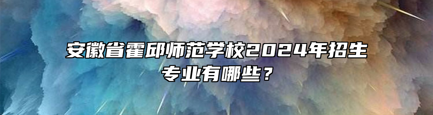 安徽省霍邱师范学校2024年招生专业有哪些？