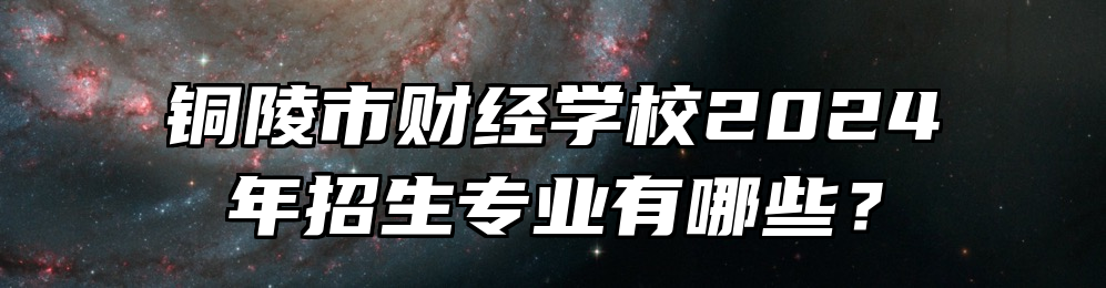 铜陵市财经学校2024年招生专业有哪些？