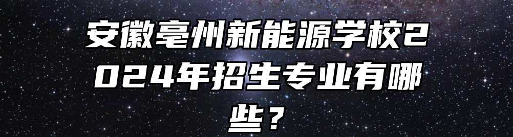安徽亳州新能源学校2024年招生专业有哪些？
