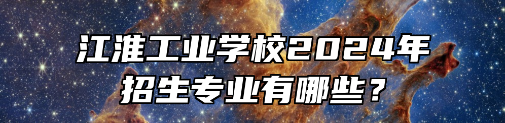 江淮工业学校2024年招生专业有哪些？