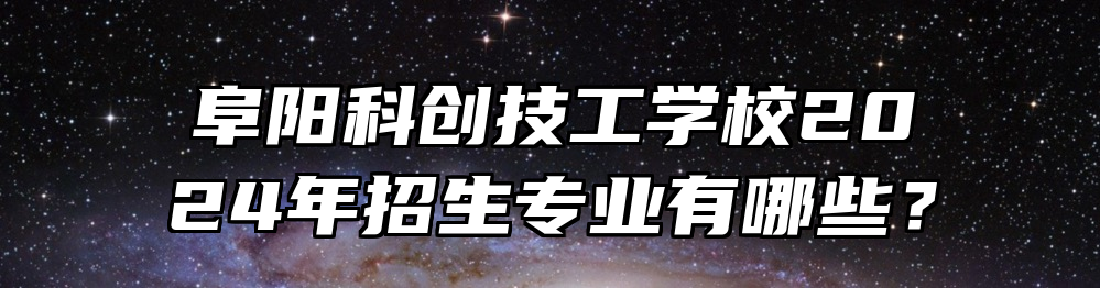 阜阳科创技工学校2024年招生专业有哪些？