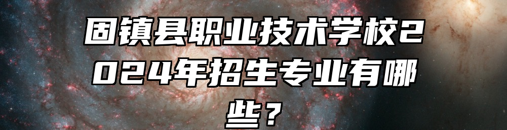 固镇县职业技术学校2024年招生专业有哪些？