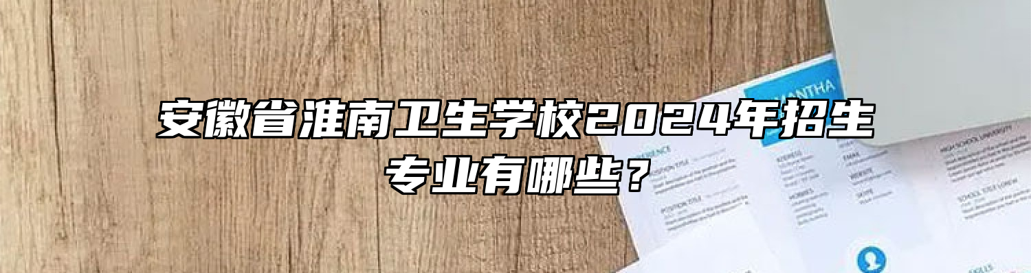 安徽省淮南卫生学校2024年招生专业有哪些？