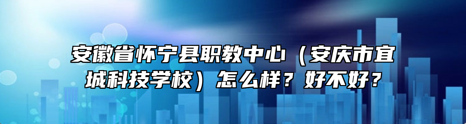 安徽省怀宁县职教中心（安庆市宜城科技学校）怎么样？好不好？