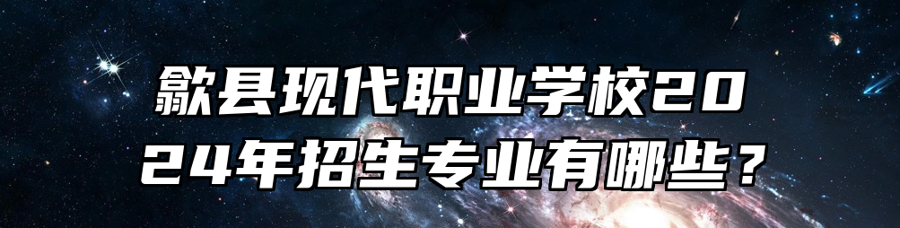 歙县现代职业学校2024年招生专业有哪些？