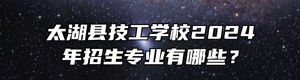 太湖县技工学校2024年招生专业有哪些？