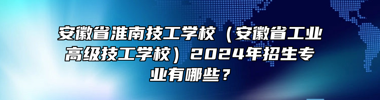 安徽省淮南技工学校（安徽省工业高级技工学校）2024年招生专业有哪些？
