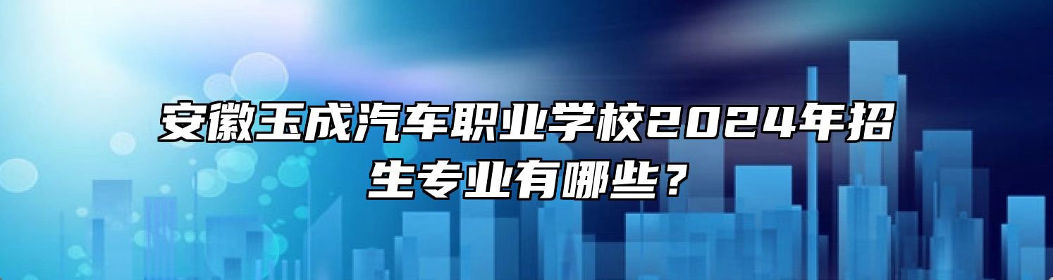 安徽玉成汽车职业学校2024年招生专业有哪些？
