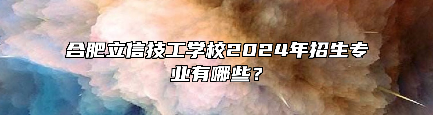 合肥立信技工学校2024年招生专业有哪些？