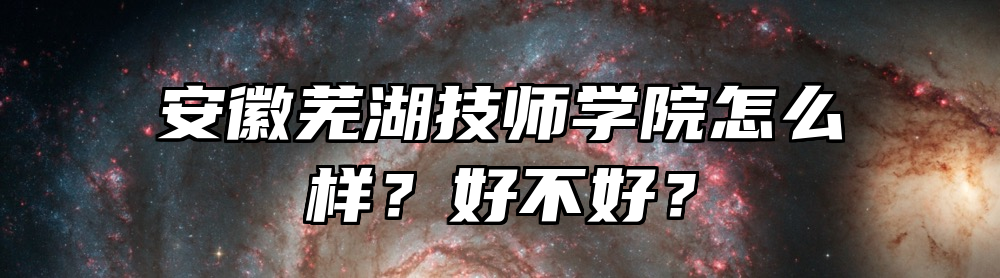 安徽芜湖技师学院怎么样？好不好？