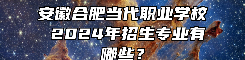 安徽合肥当代职业学校 2024年招生专业有哪些？