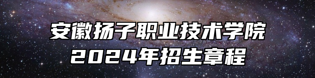 安徽扬子职业技术学院2024年招生章程
