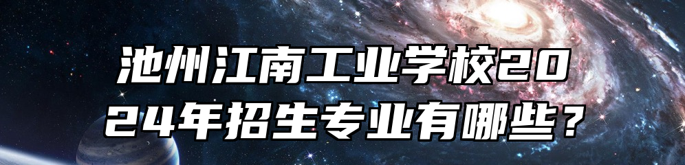 池州江南工业学校2024年招生专业有哪些？