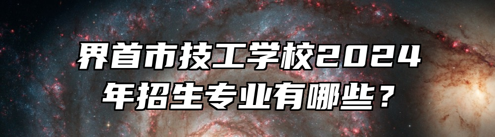 界首市技工学校2024年招生专业有哪些？