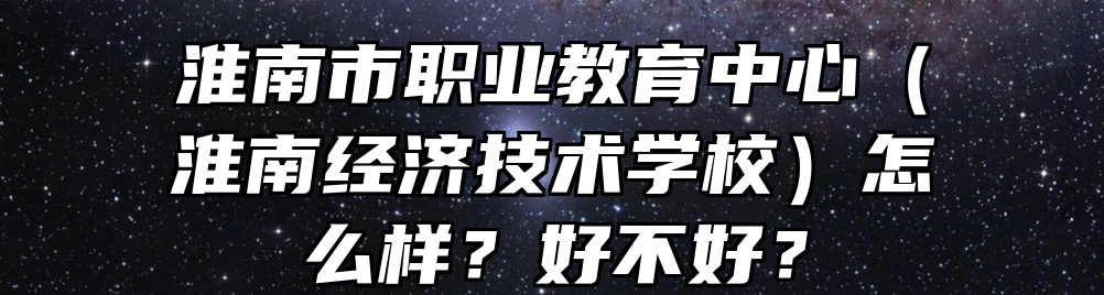 淮南市职业教育中心（淮南经济技术学校）怎么样？好不好？